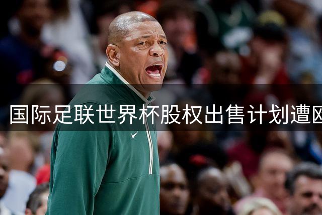 国际足联世界杯股权出售计划遭欧足联强烈抵制 足球界面临重大分歧