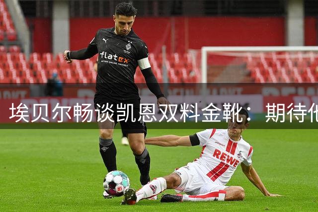 埃贝尔畅谈凯恩双料金靴：期待他问鼎金球 续约前景乐观