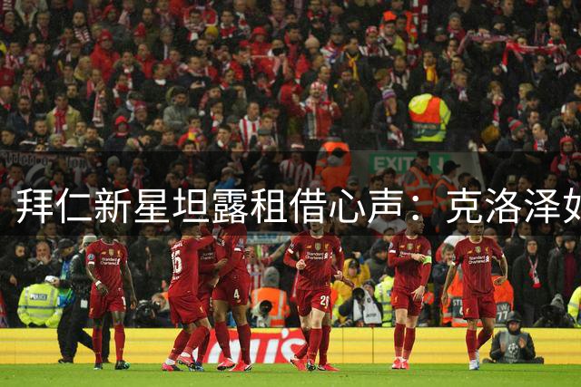 拜仁新星坦露租借心声：克洛泽如师如友 与母队沟通无间