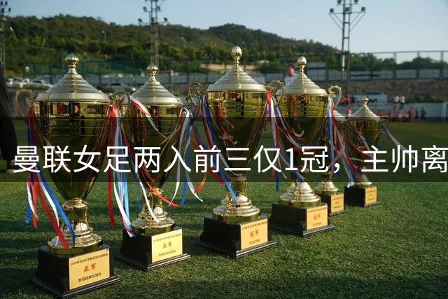 曼联女足两入前三仅1冠，主帅离任再曝投入不足