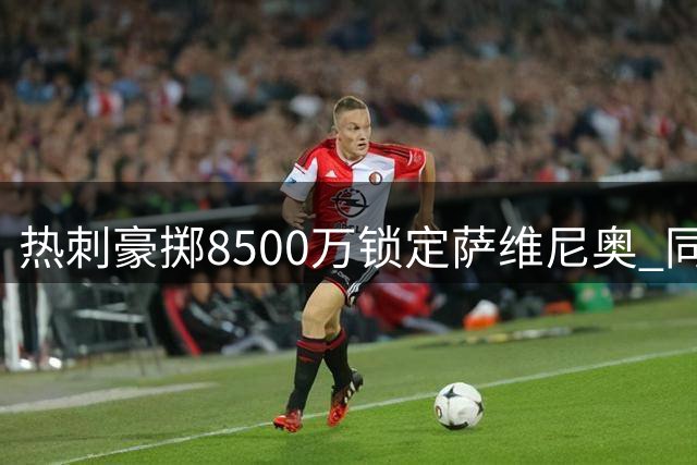 热刺豪掷8500万锁定萨维尼奥 同时追逐马尔穆什与加克波