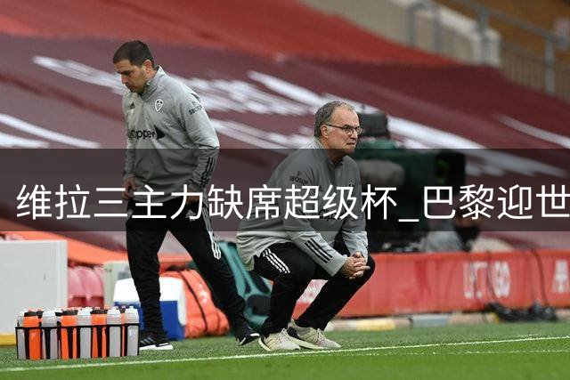 维拉三主力缺席超级杯 巴黎迎世界杯国脚回归