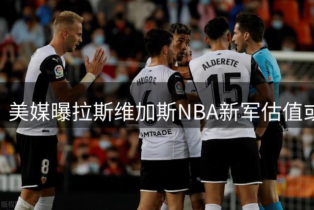 美媒曝拉斯维加斯NBA新军估值或近百亿 仅次于湖人天价交易