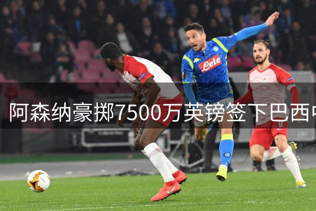 阿森纳豪掷7500万英镑签下巴西中场悍将吉马良斯