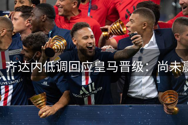 齐达内低调回应皇马晋级：尚未赢得任何荣誉 暂不考虑切尔西